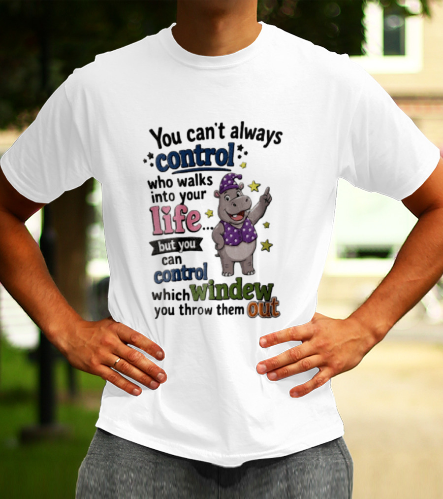You Can't Always Control Who Walks Into Your Life Hippo Which Windew You Throw Them Out T-Shirt