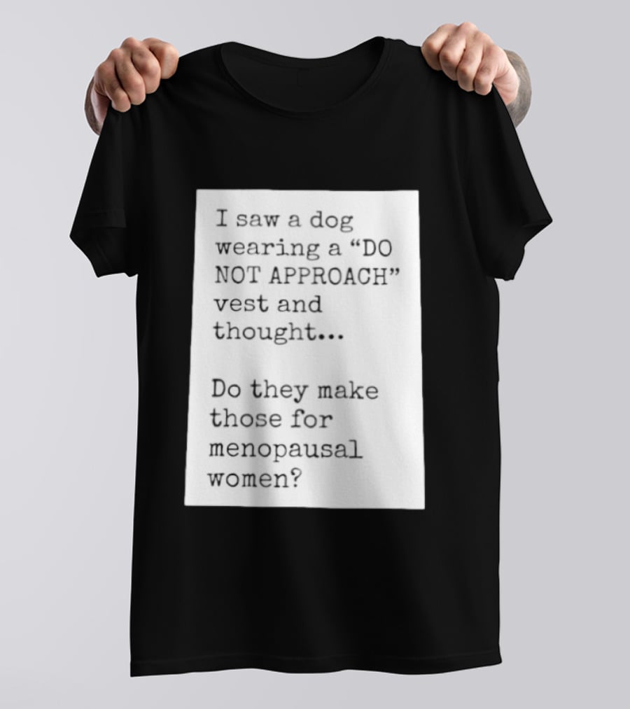I Saw A Dog Wearing A Do Not Approach Vest And Thought Do They Make Those For Menopausal Women T-Shirt