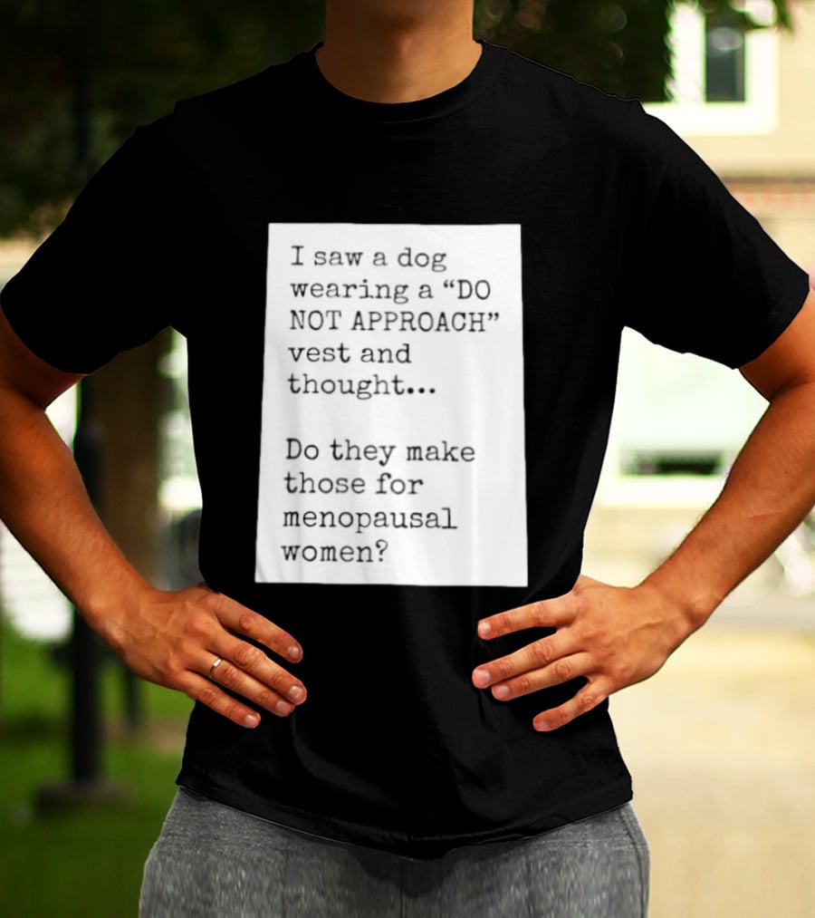 I Saw A Dog Wearing A Do Not Approach Vest And Thought Do They Make Those For Menopausal Women T-Shirt