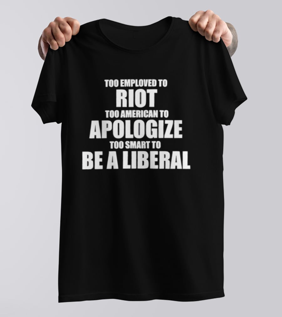 Too Employed To Riot Too American To Apologize Too Smart To Be A Liberal T-Shirt