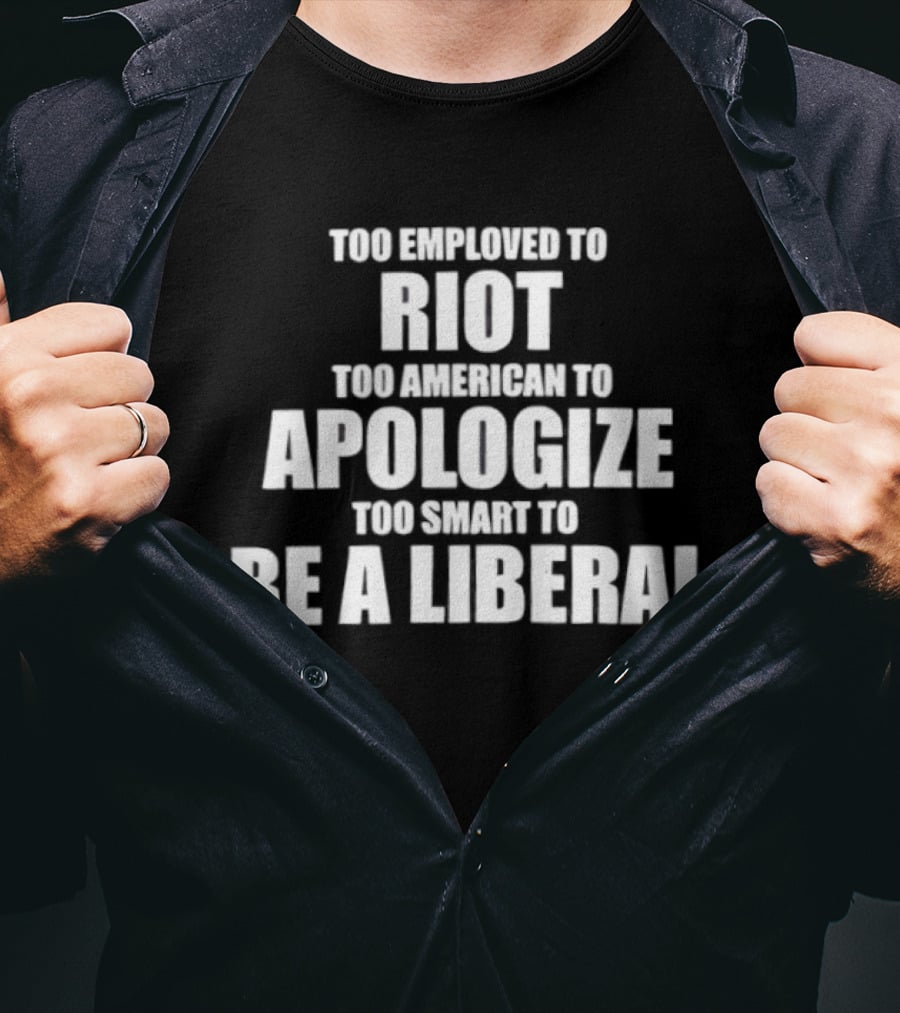Too Employed To Riot Too American To Apologize Too Smart To Be A Liberal T-Shirt