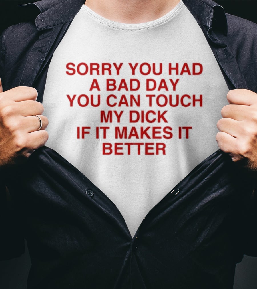 Sorry You Had A Bad Day You Can Touch My Dick If It Makes It Better T-Shirt