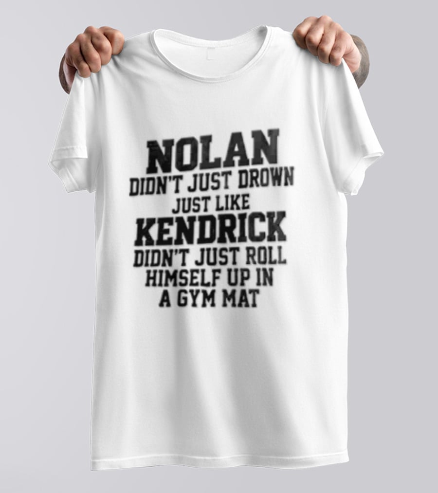 Nolan Didn't Just Drown Just Like Kendrick Didn't Roll Himself Up In A Gym Mat T-Shirt