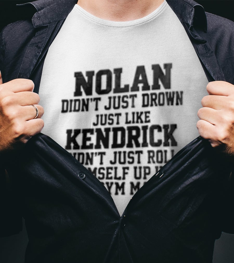 Nolan Didn't Just Drown Just Like Kendrick Didn't Roll Himself Up In A Gym Mat T-Shirt