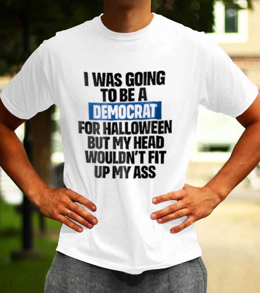 I Was Going To Be A Democrat For Halloween But My Head Wouldn't Fit Up My Ass T-Shirt