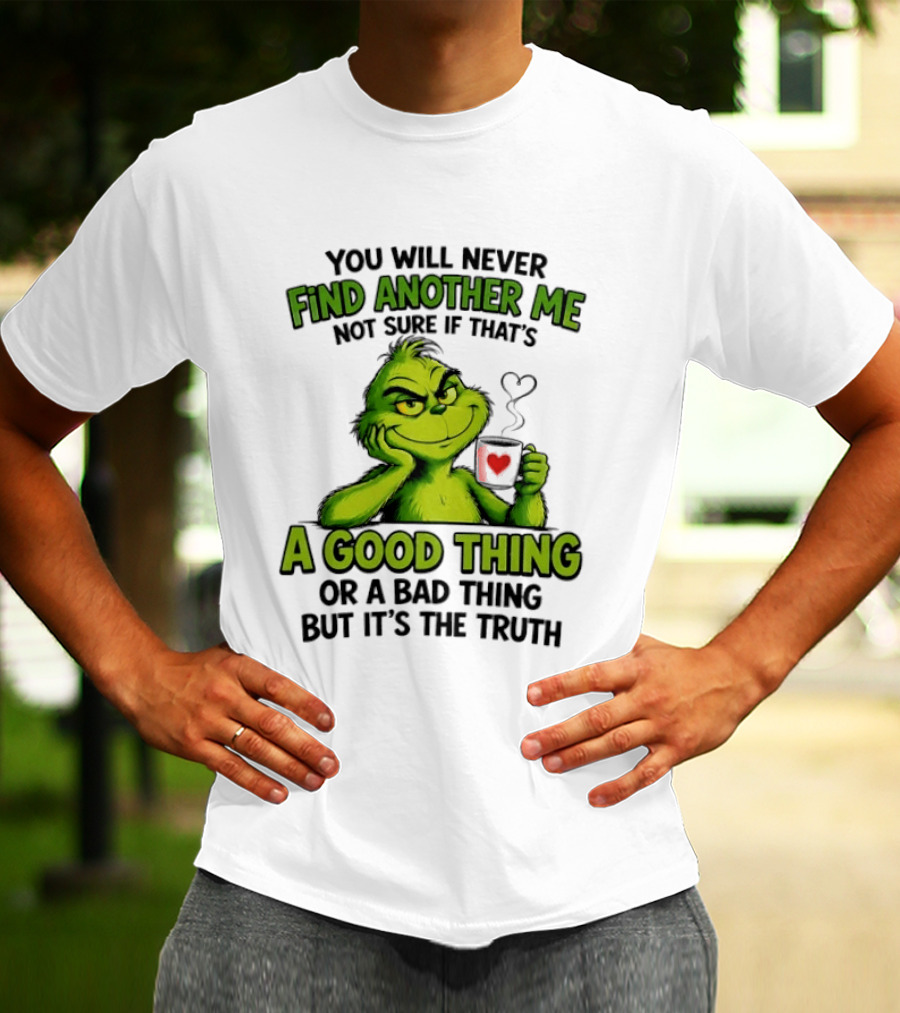 You Will Never Find Another Me Grinch A Good Thing Or A Bad Thing But It's The Truth T-Shirt