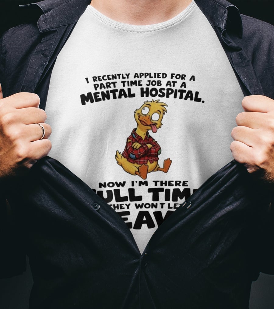 I Recently Applied For A Part Time Job At A Mental Hospital Duck Full Time Now They Won't Let Me Leave T-Shirt