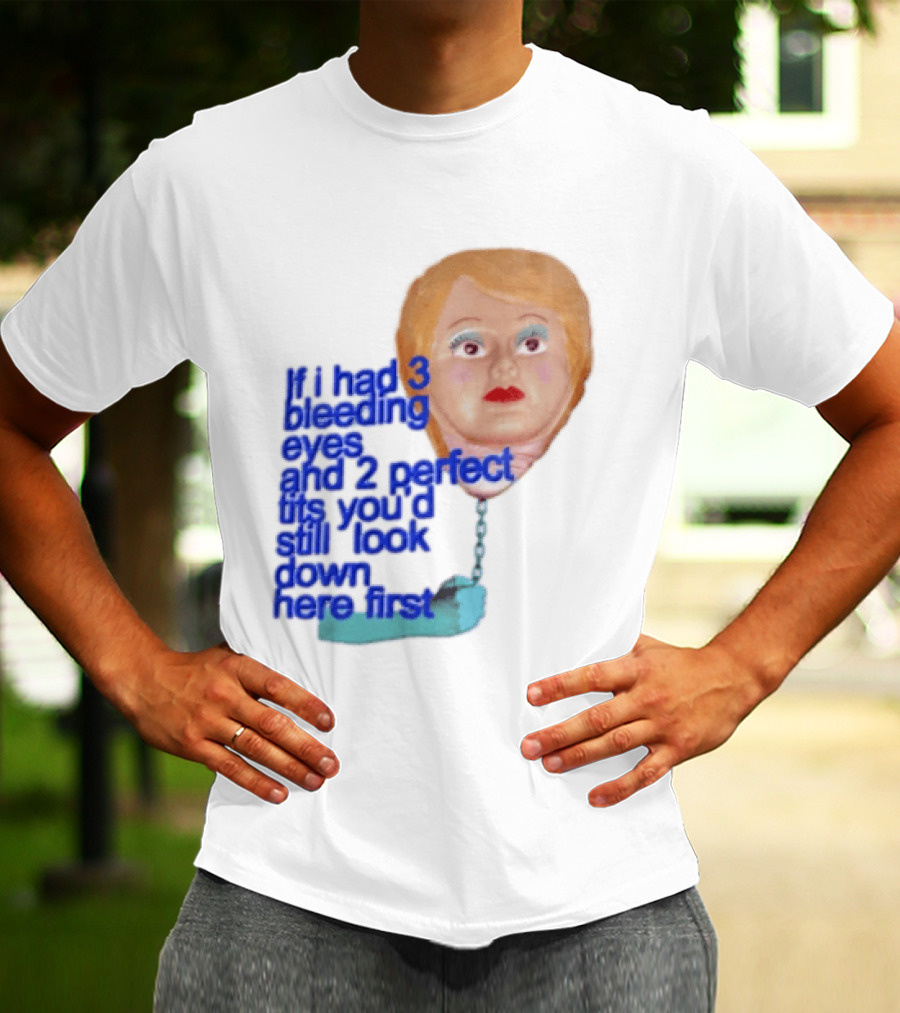 If I Had 3 Bleeding Eyes And 2 Perfect Tits You'd Still Look Down Here First T-Shirt