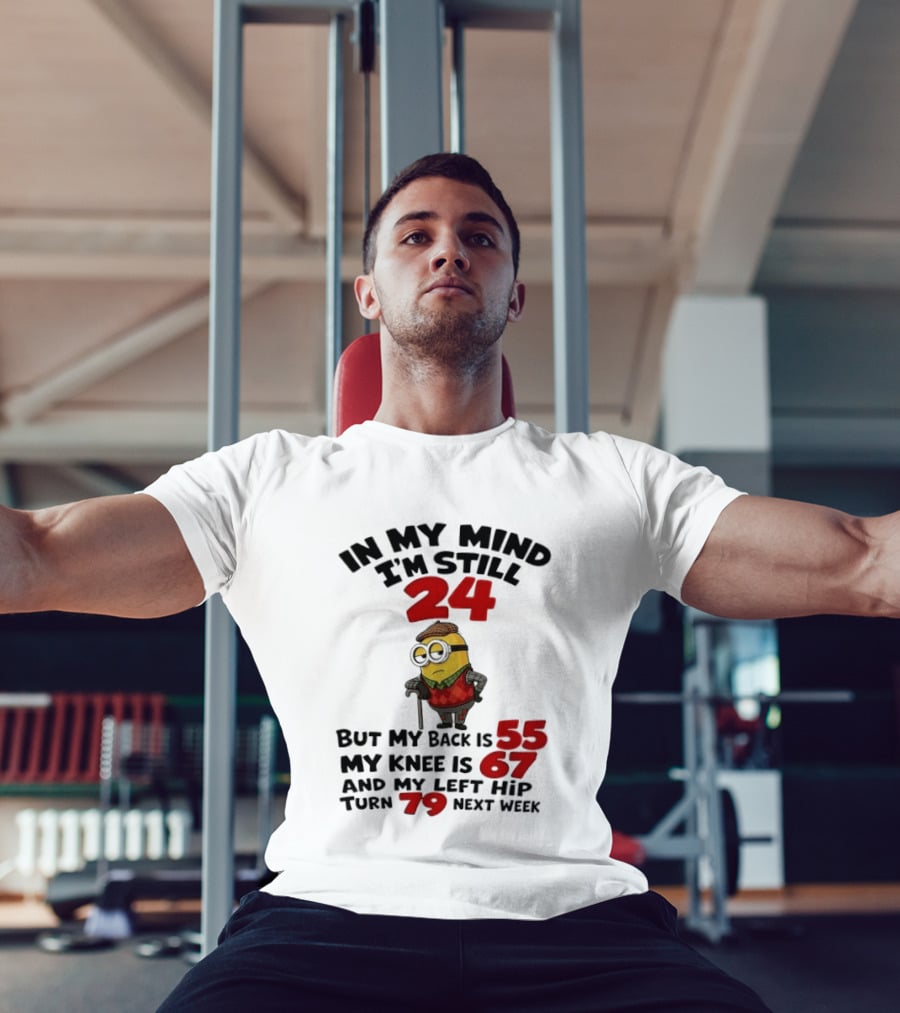 Minion In My Mind I'm Still 24 But My Back Is 55 My Knee Is 67 And My Left Hip Turn 79 Next Week T-Shirt