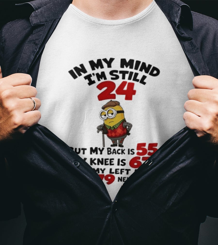 Minion In My Mind I'm Still 24 But My Back Is 55 My Knee Is 67 And My Left Hip Turn 79 Next Week T-Shirt
