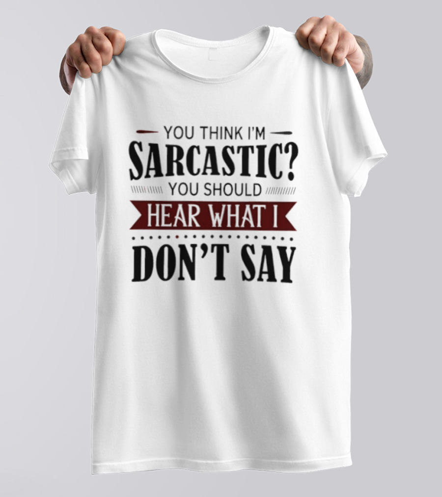 You Think I'm Sarcastic You Should Hear What I Don't Say T-Shirt