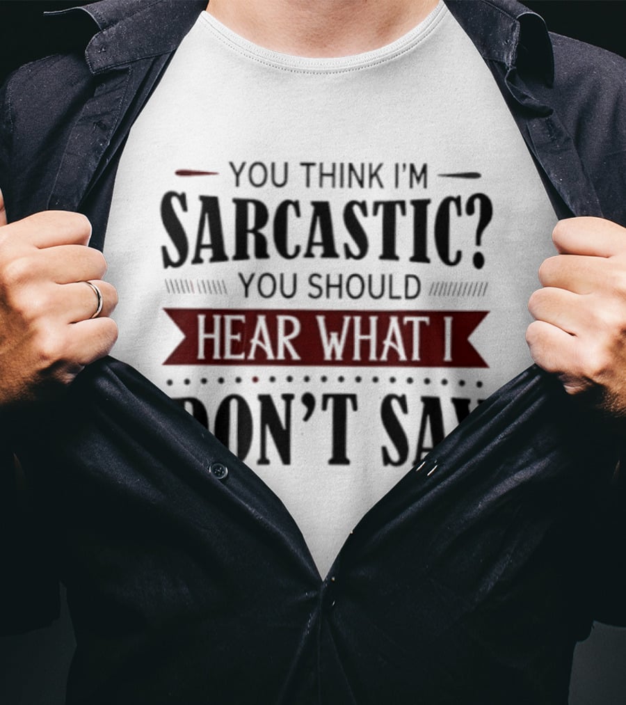 You Think I'm Sarcastic You Should Hear What I Don't Say T-Shirt