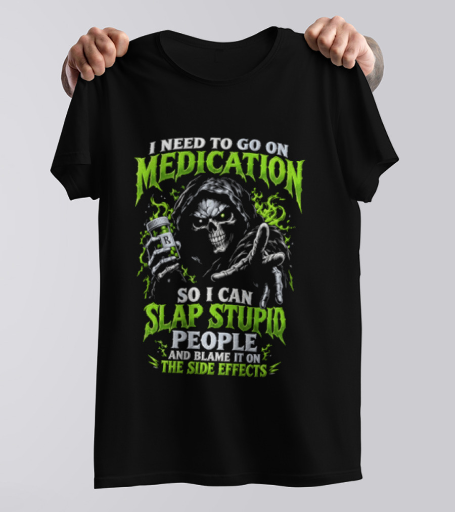 I Need To Go On Medication So I Can Slap Stupid People And Blame It On The Side Effects T-Shirt
