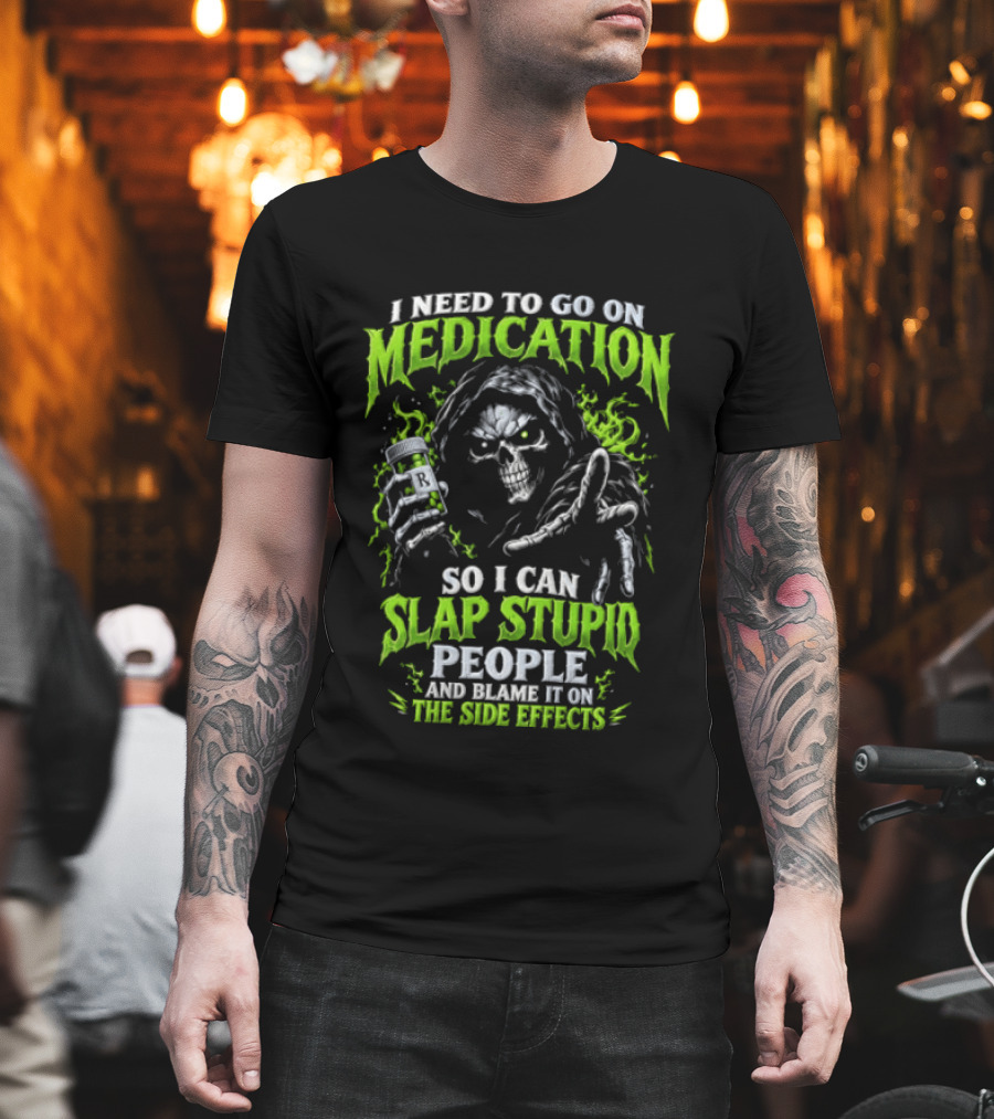 I Need To Go On Medication So I Can Slap Stupid People And Blame It On The Side Effects T-Shirt