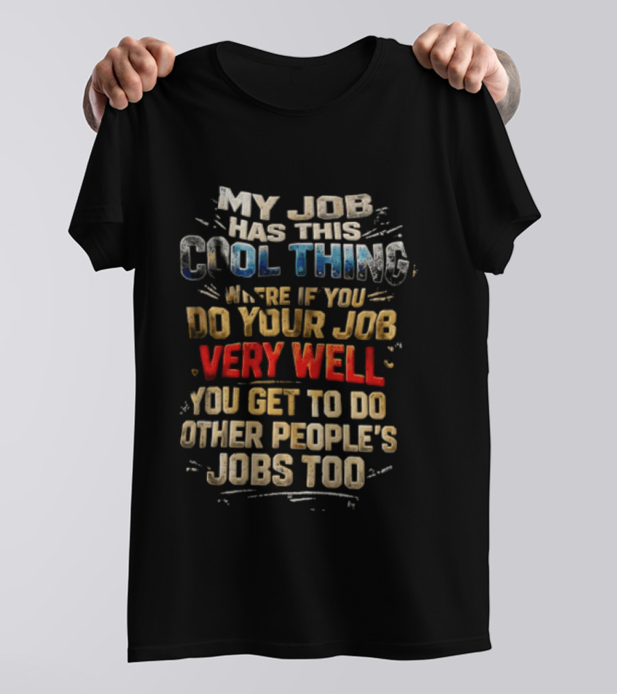 My Job Has This Cool Thing Where If You Do Your Job Very Well You Get To Do Other People's Jobs Too T-Shirt