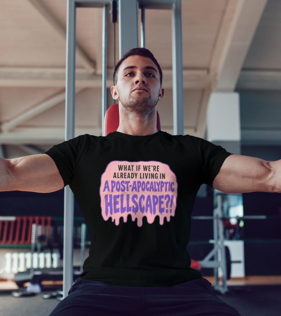 What If We're Already Living In A Post Apocalyptic Hellscape T-Shirt