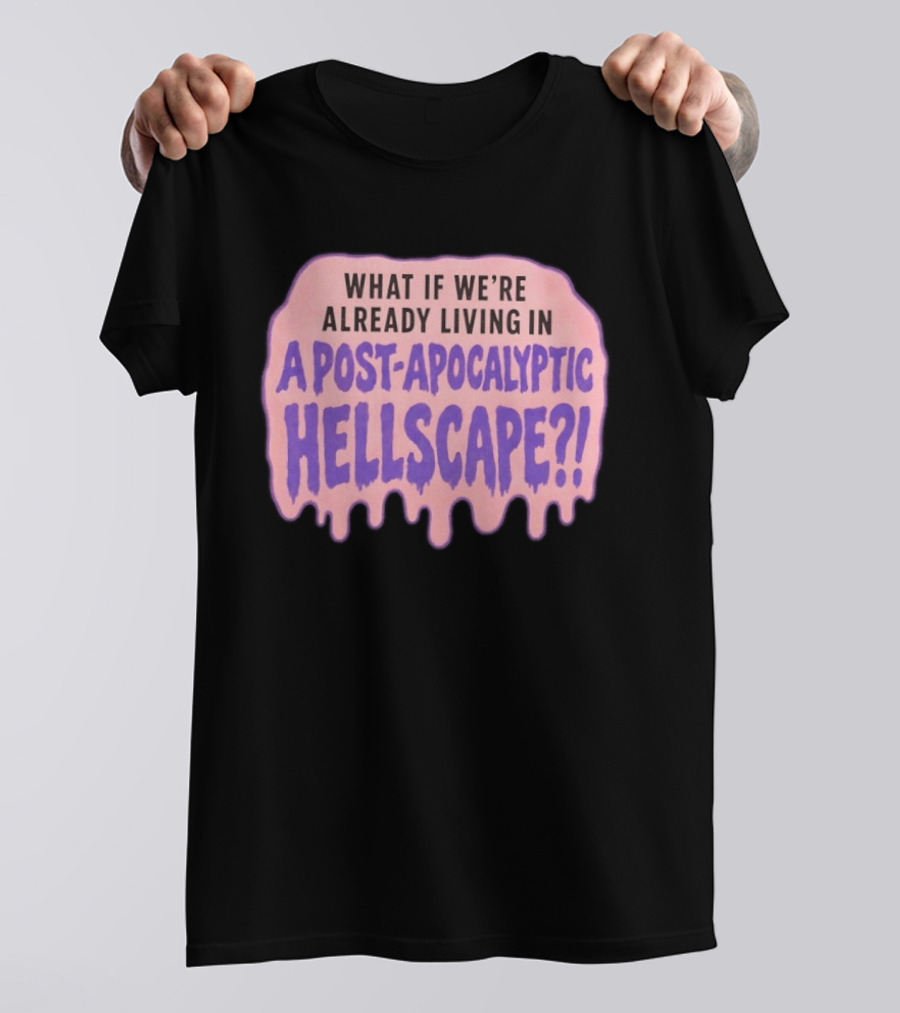 What If We're Already Living In A Post Apocalyptic Hellscape T-Shirt