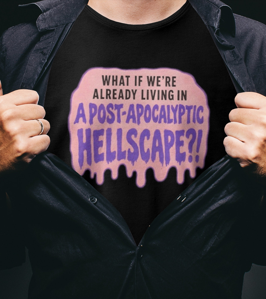 What If We're Already Living In A Post Apocalyptic Hellscape T-Shirt