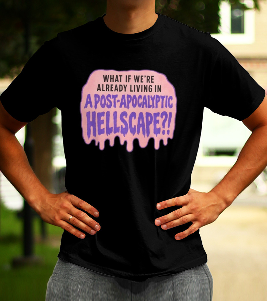 What If We're Already Living In A Post Apocalyptic Hellscape T-Shirt