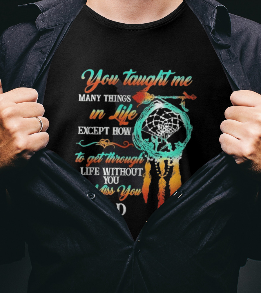 You Taught Me Many Things In Life Except How To Get Through Life Without You I Miss You Dad Dreamcatcher Feathers T-Shirt