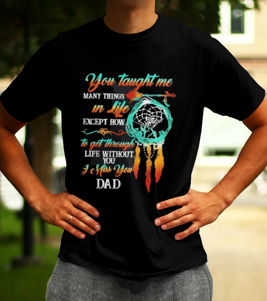 You Taught Me Many Things In Life Except How To Get Through Life Without You I Miss You Dad Dreamcatcher Feathers T-Shirt