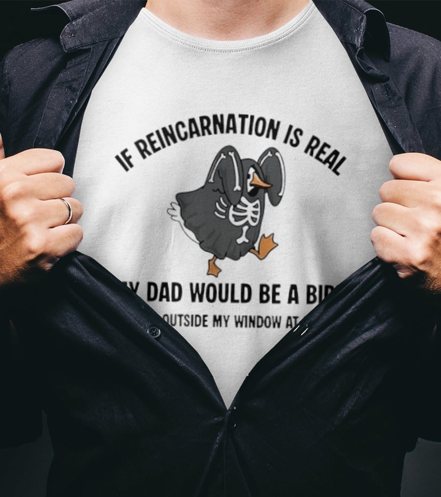 If Reincarnation Is Real My Dad Would Be A Bird Yelling Outside My Window At 5:00AM T-Shirt