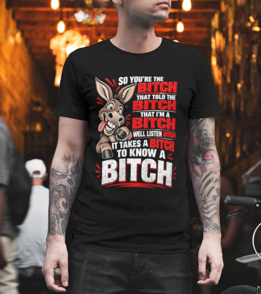 So You're The Bitch That Told The Bitch That I'm A Bitch Well Listen Bitch It Takes A Bitch To Know A Bitch T-Shirt