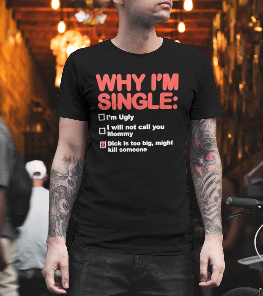 Why I'm Single I'm Ugly I Will Not Call You Mommy Dick Is Too Big Might Kill Someone T-Shirt
