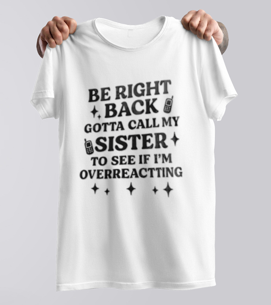 Be Right Back Gotta Call My Sister To See If I'm Overreacting T-Shirt