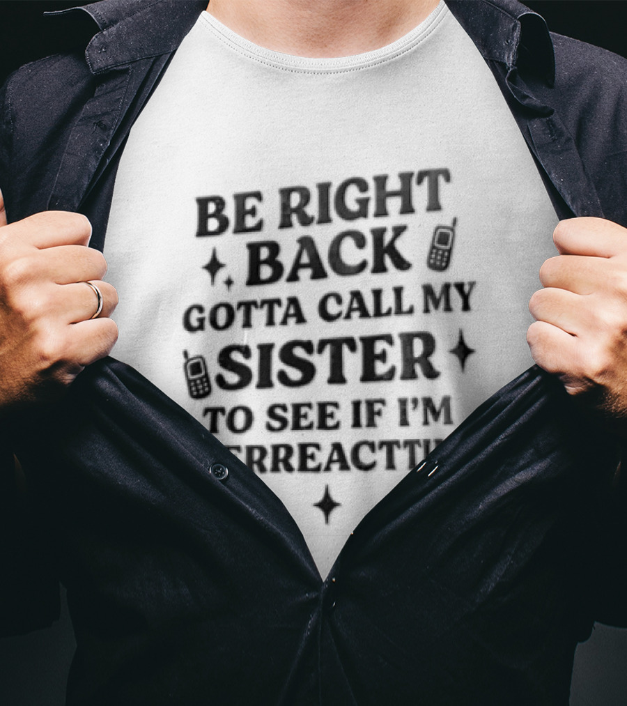 Be Right Back Gotta Call My Sister To See If I'm Overreacting T-Shirt