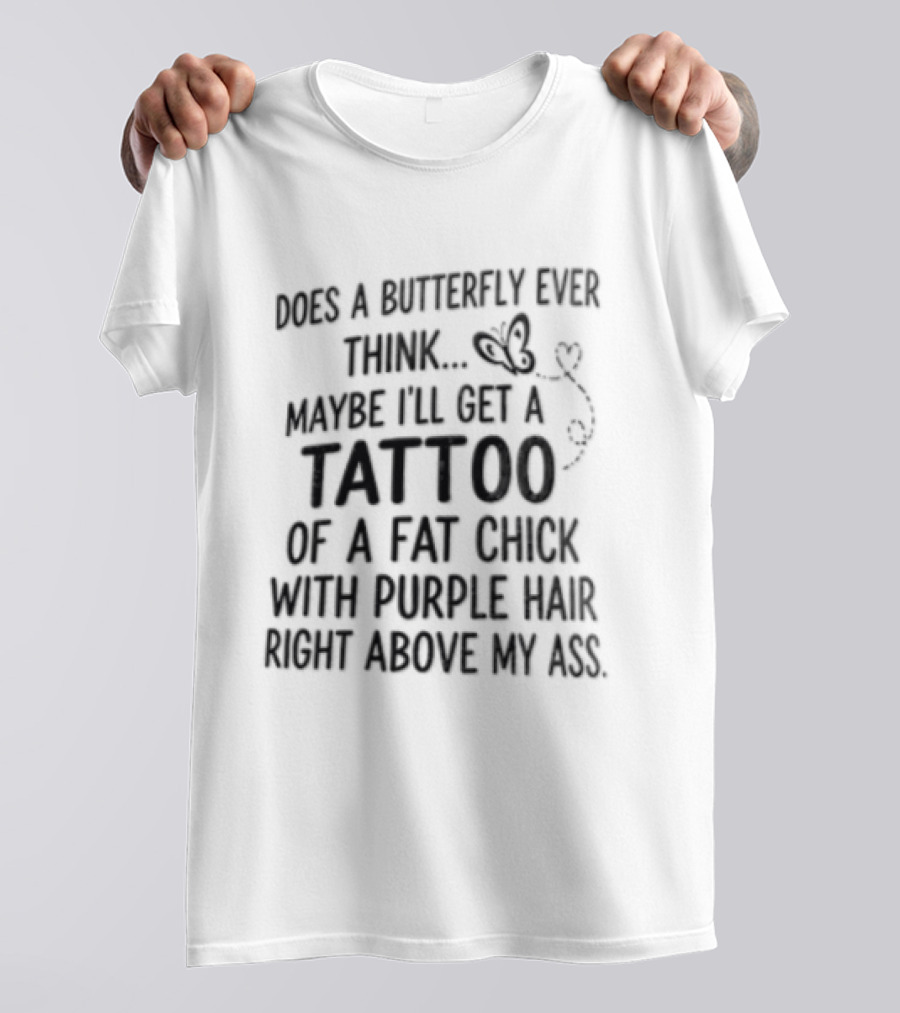 Does A Butterfly Ever Think Maybe I'll Get A Tattoo Of A Fat Chick With Purple Hair T-Shirt
