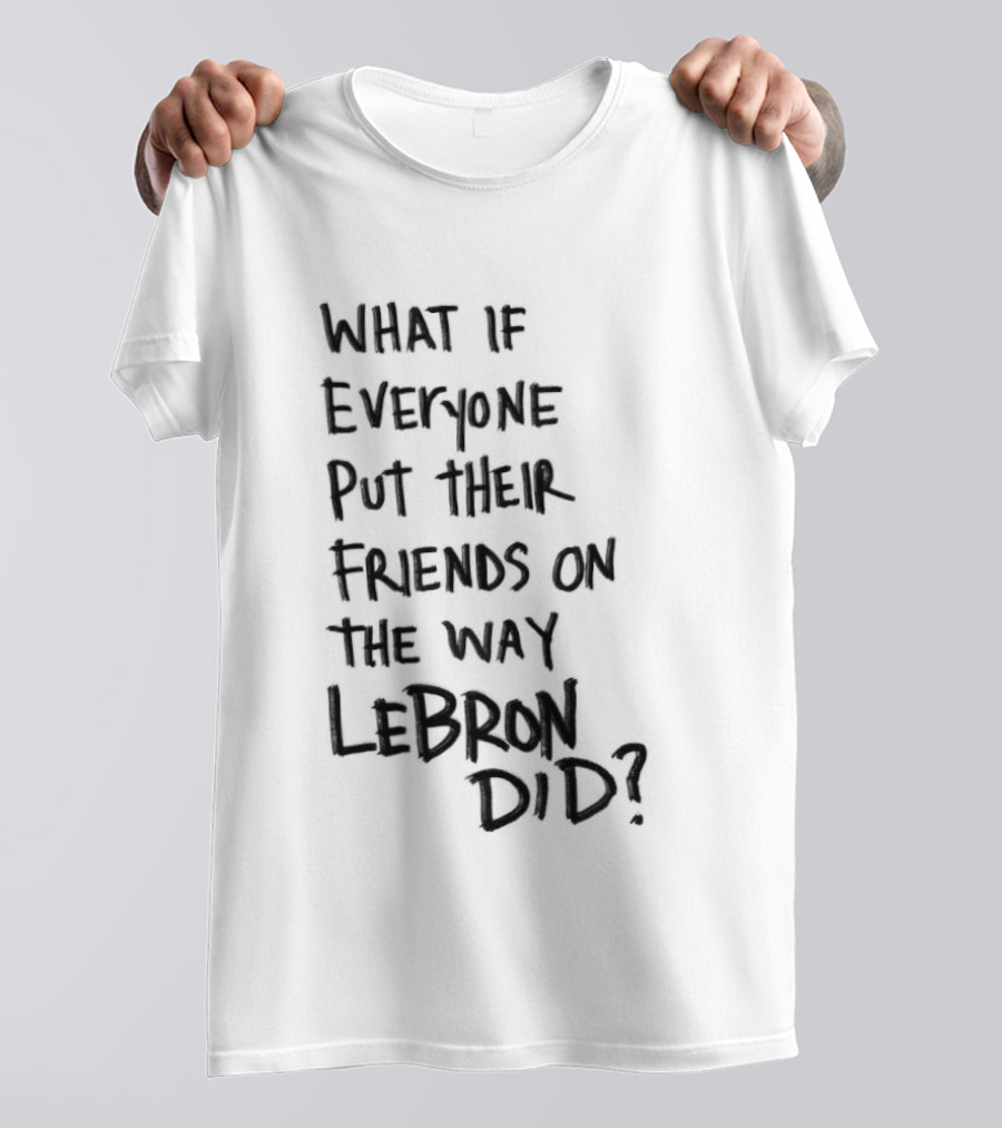 What If Everyone Put Their Friends On The Way LeBron Did T-Shirt