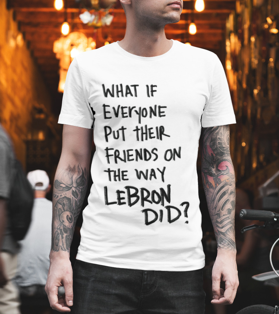 What If Everyone Put Their Friends On The Way LeBron Did T-Shirt