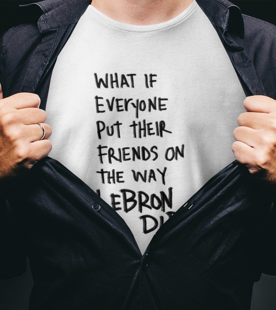 What If Everyone Put Their Friends On The Way LeBron Did T-Shirt