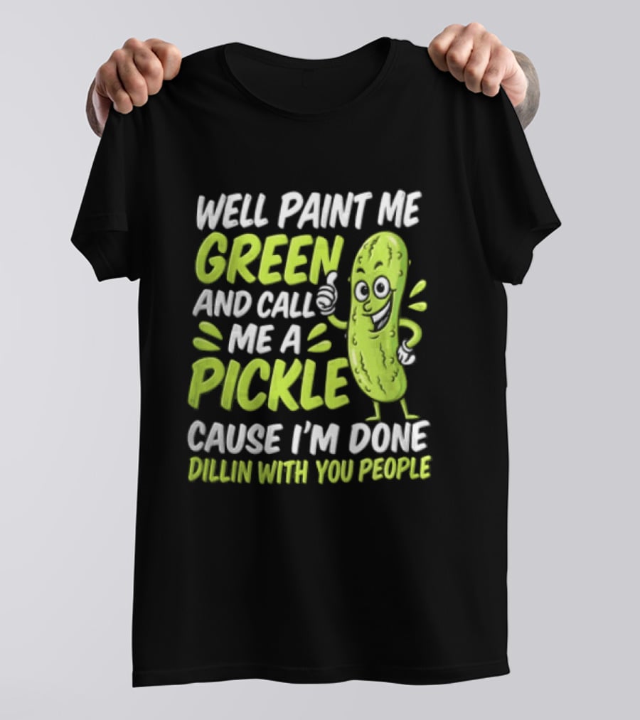 Well Paint Me Green And Call Me A Pickle Cause I'm Done Dillin With You People T-Shirt