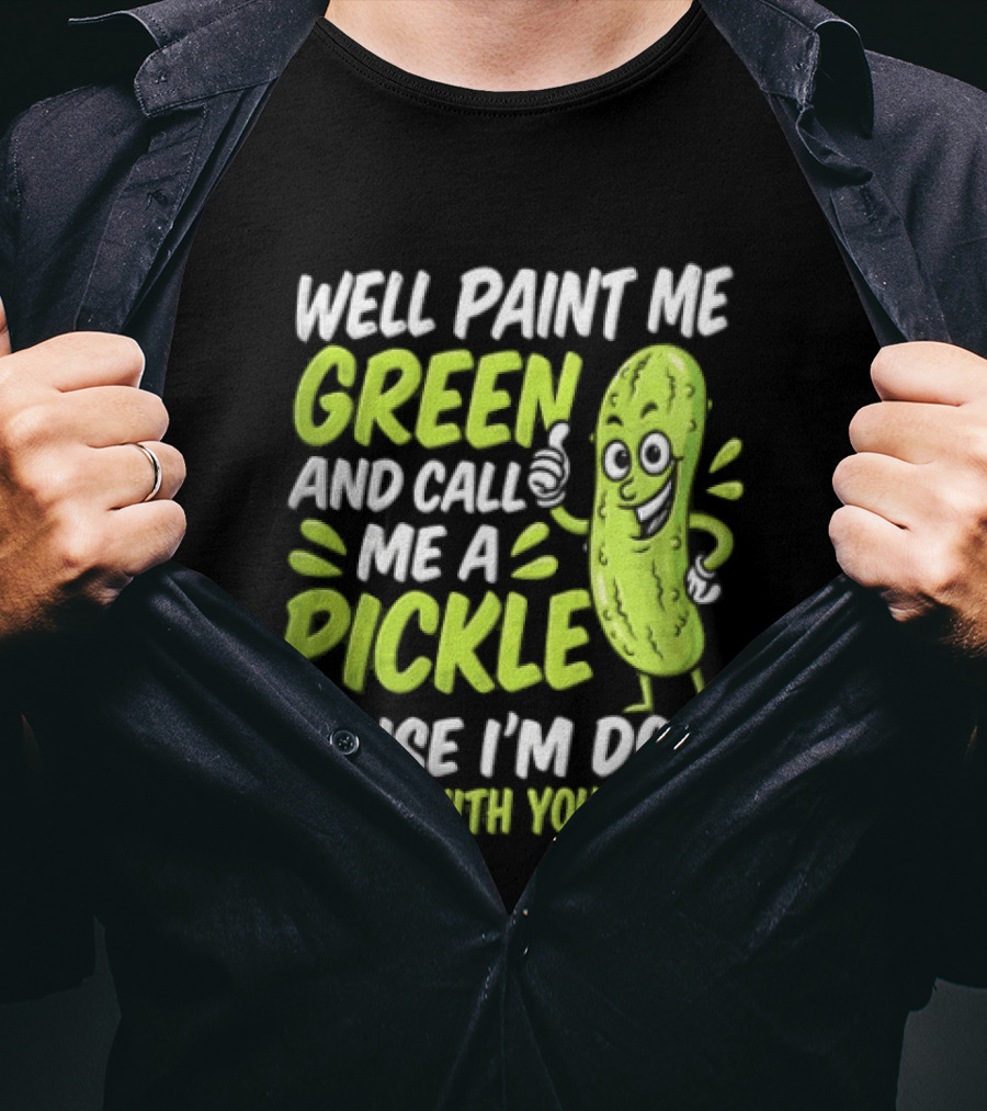 Well Paint Me Green And Call Me A Pickle Cause I'm Done Dillin With You People T-Shirt