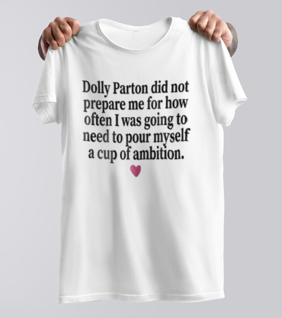 Dolly Parton Did Not Prepare Me For How Often I Was Going To Need To Pour Myself A Cup Of Ambition Heart T-Shirt