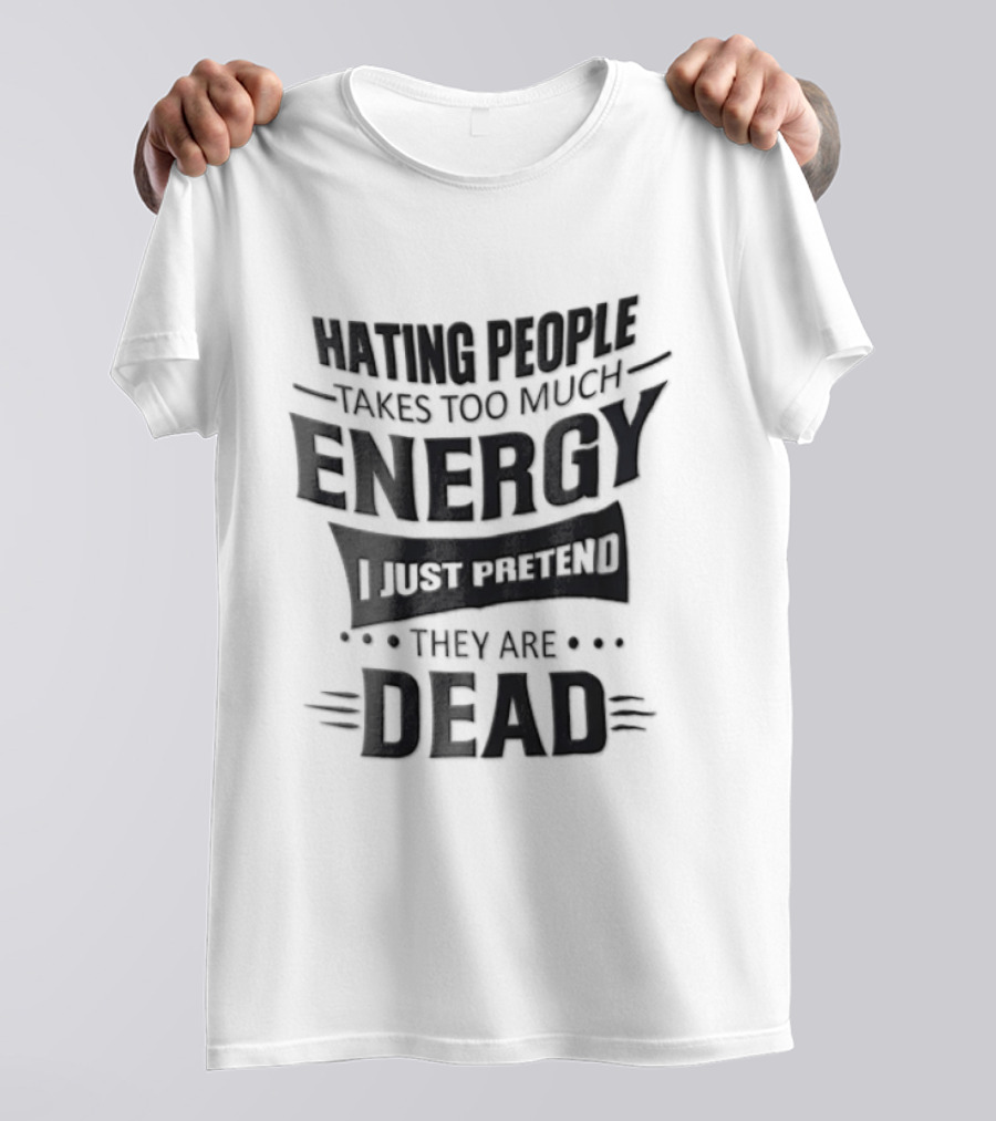 Hating People Takes Too Much Energy I Just Pretend They Are Dead T-Shirt