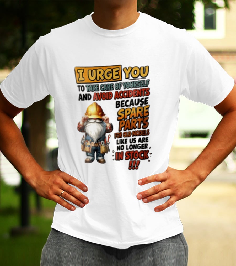 I Urge You To Take Care Of Yourself And Avoid Accidents Because Spare Parts For Old Models Like Us Are No Longer In Stock Gnome Worker T-Shirt