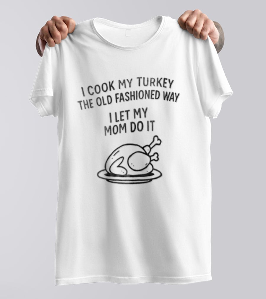 Thanksgiving I Cook My Turkey The Old Fashioned Way I Let My Mom Do It T-Shirt