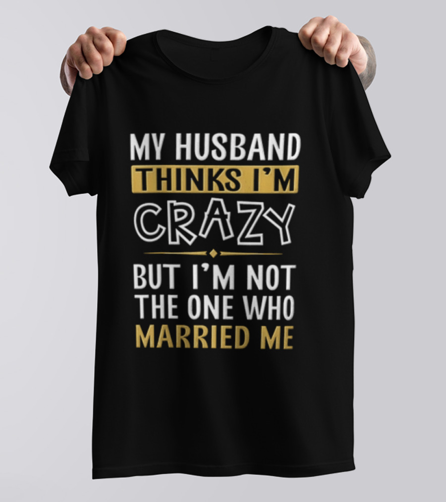 My Husband Thinks I'm Crazy But I'm Not The One Who Married Me T-Shirt