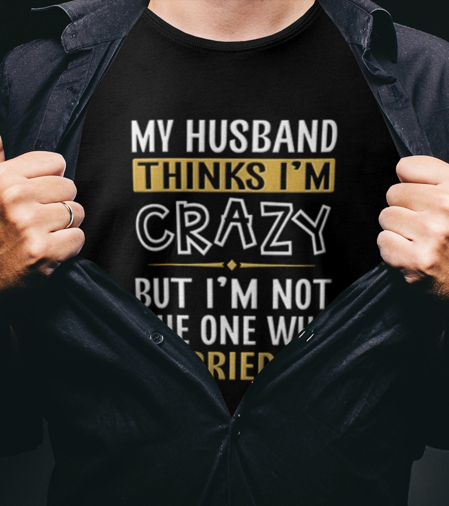 My Husband Thinks I'm Crazy But I'm Not The One Who Married Me T-Shirt