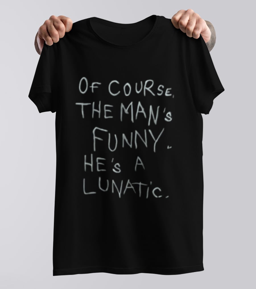 Of Course The Man's Funny He's A Lunatic T-Shirt