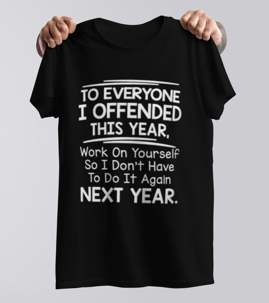 To Everyone I Offended This Year Work On Yourself So I Don't Have To Do It Again Next Year T-Shirt