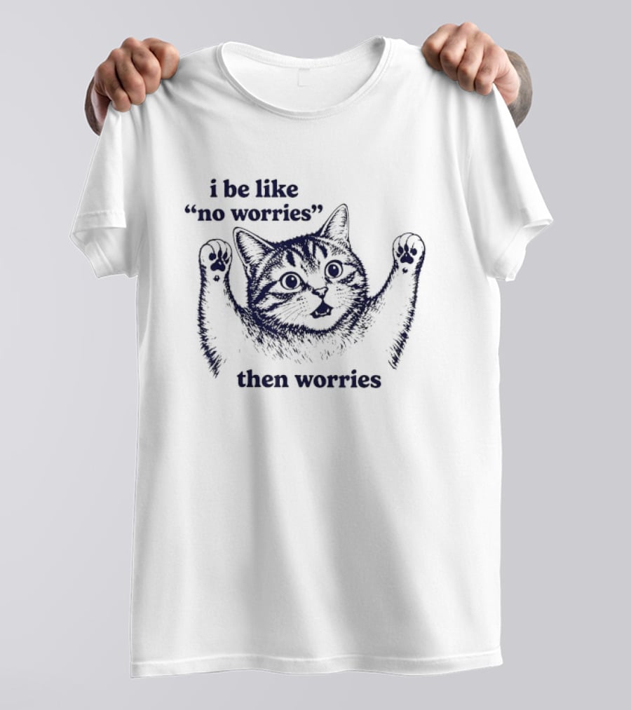 I Be Like No Worries Then Worries Cat T-Shirt