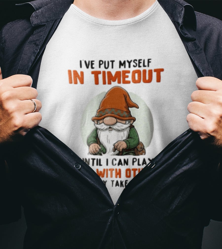 I've Put Myself In Timeout Until I Can Play Nice With Others This May Take A While T-Shirt