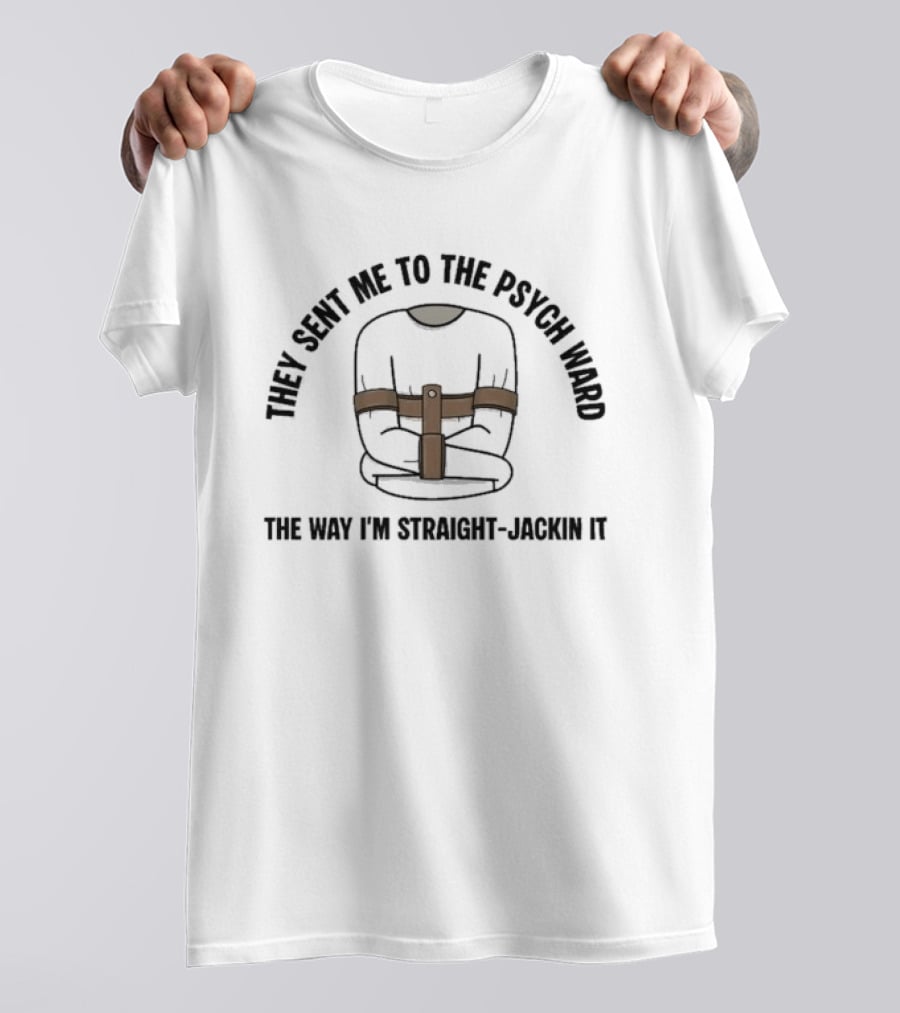 They Sent Me To The Psych Ward The Way I'm Straight Jackin It T-Shirt