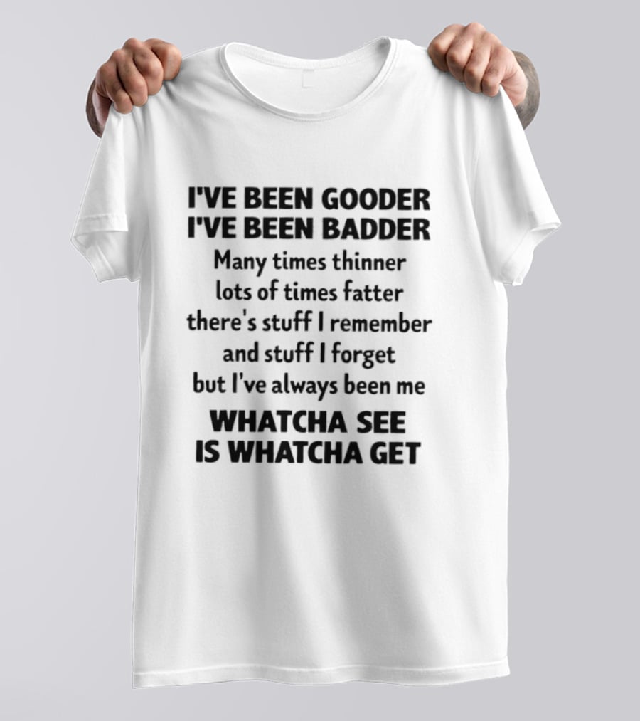 I've Been Gooder I've Been Badder Whatcha See Is Whatcha Get T-Shirt