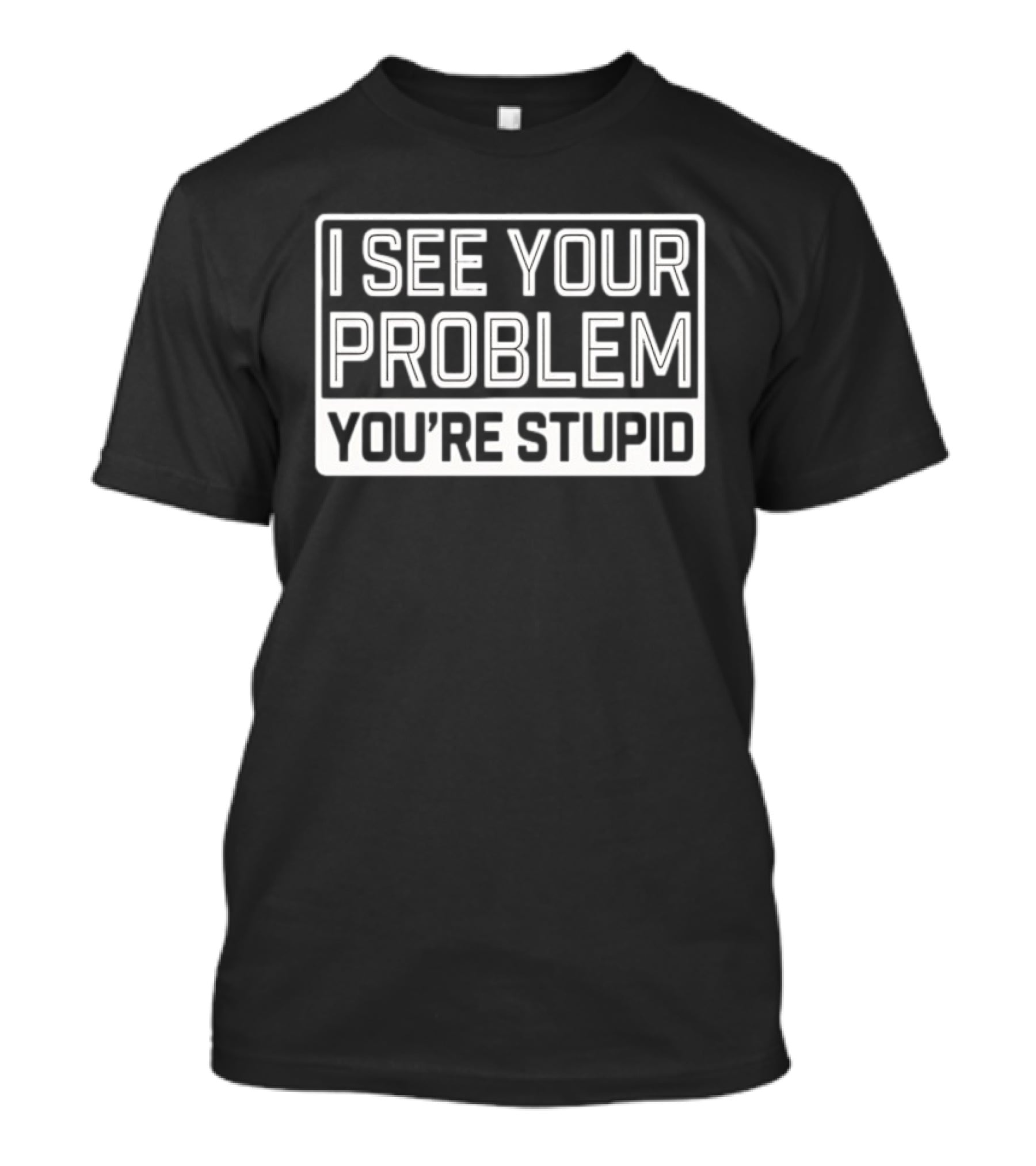 I See Your Problem You're Stupid T-Shirt