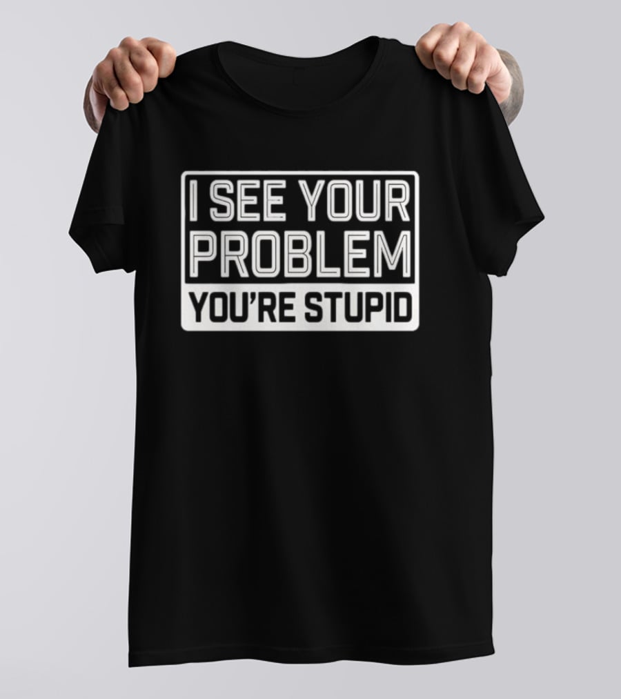 I See Your Problem You're Stupid T-Shirt